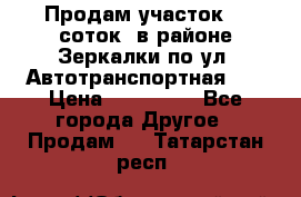 Продам участок 10 соток .в районе Зеркалки по ул. Автотранспортная 91 › Цена ­ 450 000 - Все города Другое » Продам   . Татарстан респ.